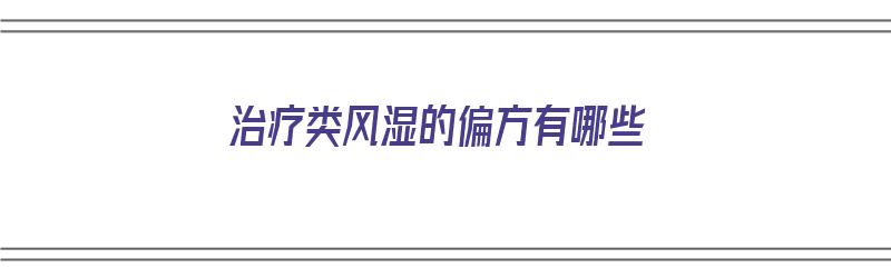 治疗类风湿的偏方有哪些（治疗类风湿的偏方有哪些药）