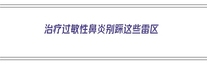 治疗过敏性鼻炎别踩这些雷区（治过敏性鼻炎的）