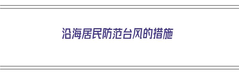 沿海居民防范台风的措施（沿海居民防范台风的措施有哪些）