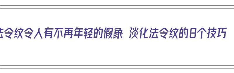 法令纹令人有不再年轻的假象 淡化法令纹的8个技巧（法令纹淡化小妙招）