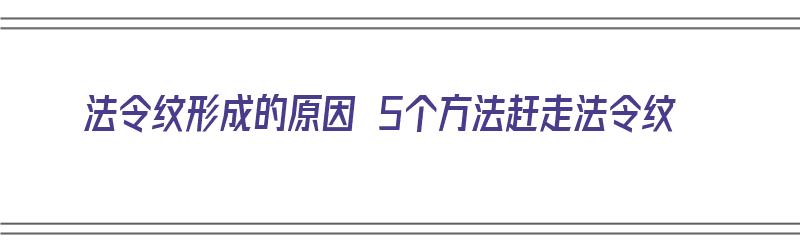 法令纹形成的原因 5个方法赶走法令纹（法令纹是怎么形成的?可以去除吗?）