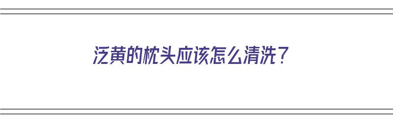 泛黄的枕头应该怎么清洗？（泛黄的枕头应该怎么清洗干净）