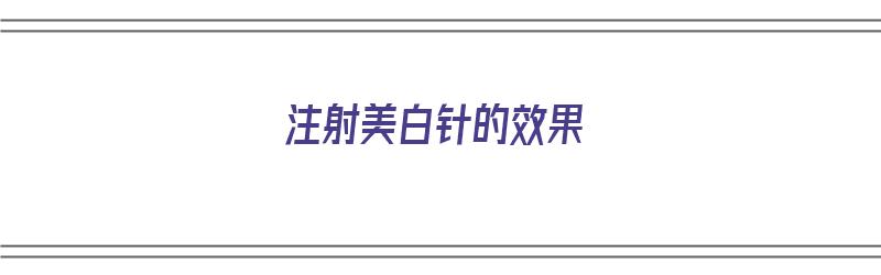 注射美白针的效果（注射美白针的效果好吗?美白针有哪些副作用?）