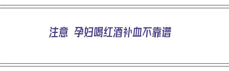 注意 孕妇喝红酒补血不靠谱（孕妇喝红酒对胎儿好处）