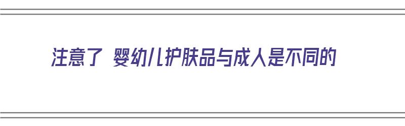 注意了 婴幼儿护肤品与成人是不同的（婴儿护肤品与成人护肤品的区别）