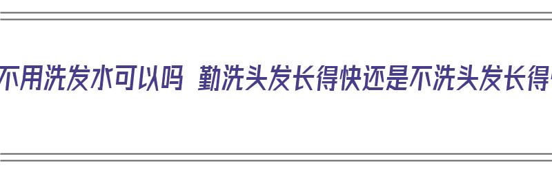 洗头不用洗发水可以吗 勤洗头发长得快还是不洗头发长得快（洗头不用洗发水对头发好吗）