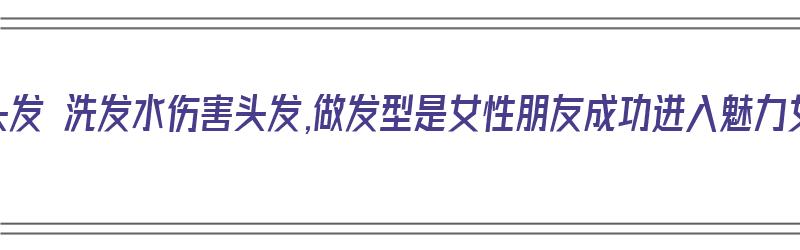 洗头伤头发 洗发水伤害头发,做发型是女性朋友成功进入魅力女性