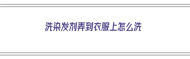 洗染发剂弄到衣服上怎么洗（染发剂弄到衣服怎么清洗）