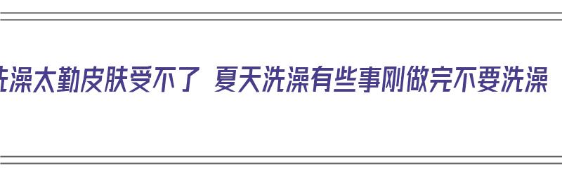 洗澡太勤皮肤受不了 夏天洗澡有些事刚做完不要洗澡