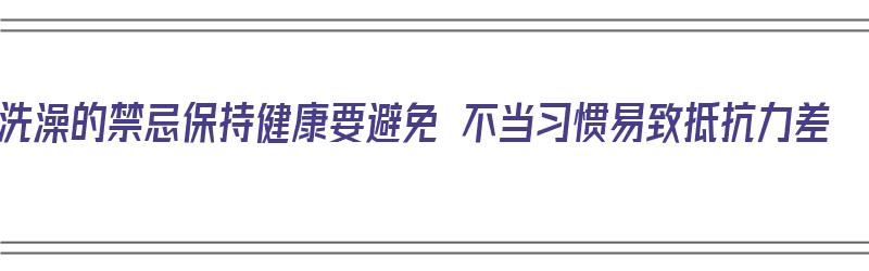 洗澡的禁忌保持健康要避免 不当习惯易致抵抗力差（洗澡的时候注意什么）