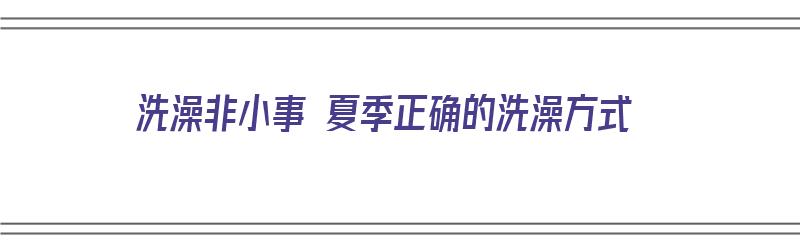 洗澡非小事 夏季正确的洗澡方式（洗澡的正确方法）