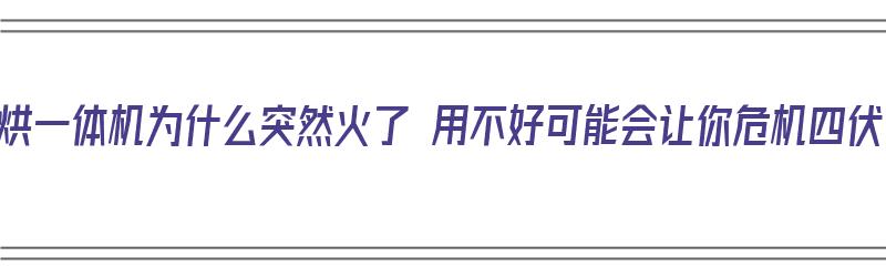 洗烘一体机为什么突然火了 用不好可能会让你危机四伏（洗烘一体机的问题）