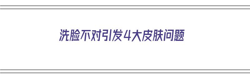 洗脸不对引发4大皮肤问题（洗脸不对引发4大皮肤问题的原因）