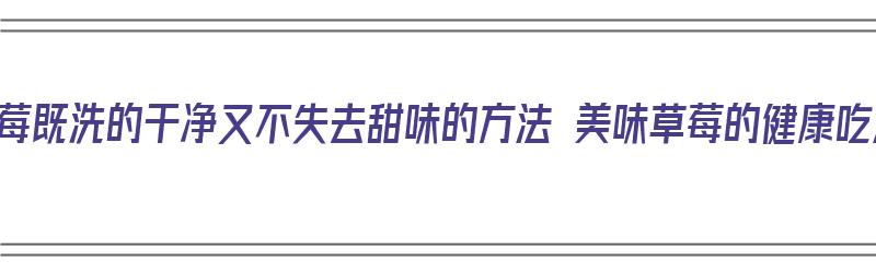 洗草莓既洗的干净又不失去甜味的方法 美味草莓的健康吃法（洗草莓怎么洗才干净）