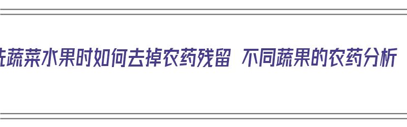 洗蔬菜水果时如何去掉农药残留 不同蔬果的农药分析（怎么洗蔬菜水果去农药残留）