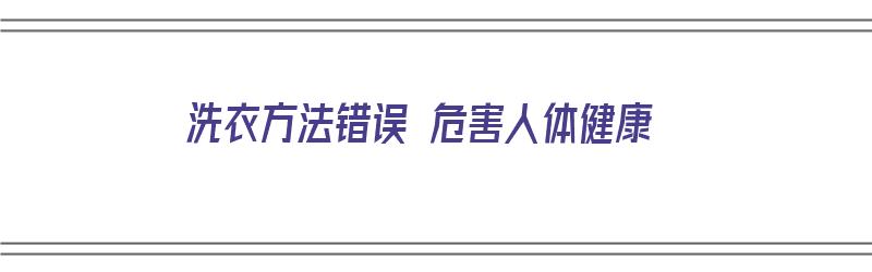 洗衣方法错误 危害人体健康（洗衣方法错误 危害人体健康的原因）