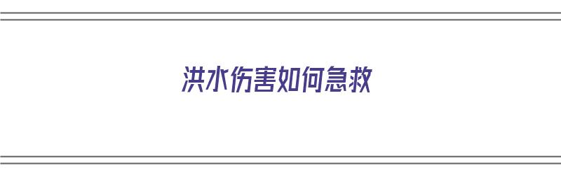 洪水伤害如何急救（洪水伤害如何急救措施）