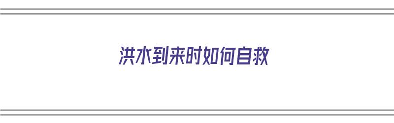 洪水到来时如何自救（洪水到来时如何自救视频）