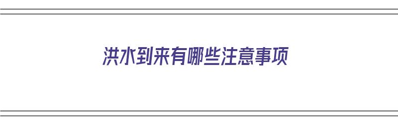 洪水到来有哪些注意事项（洪水到来有哪些注意事项呢）