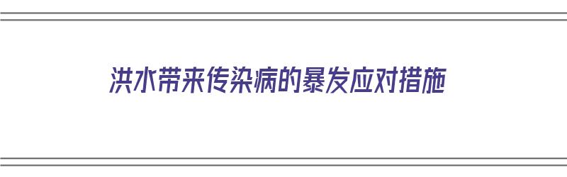 洪水带来传染病的暴发应对措施（洪水带来传染病的暴发应对措施有哪些）