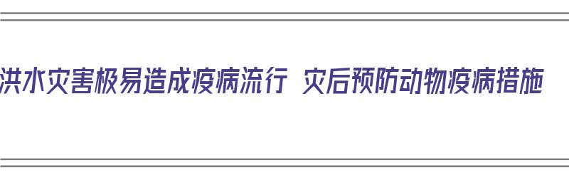 洪水灾害极易造成疫病流行 灾后预防动物疫病措施（洪涝灾害灾后动物防疫技术指南）