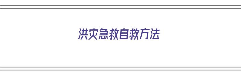 洪灾急救自救方法（洪灾急救自救方法有哪些）