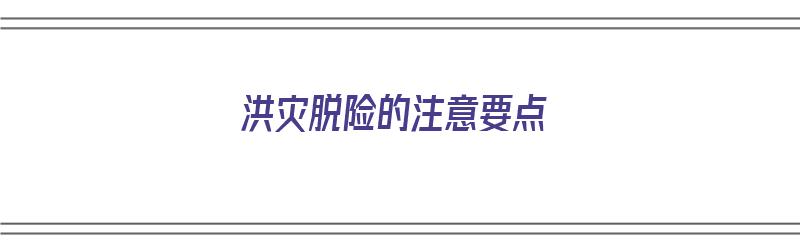 洪灾脱险的注意要点（洪灾脱险的注意要点有哪些）