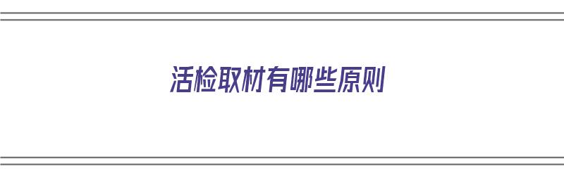 活检取材有哪些原则（活检取材有哪些原则呢）