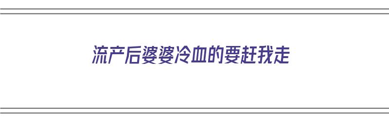 流产后婆婆冷血的要赶我走（流产后婆婆对我很冷漠）