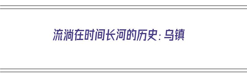 流淌在时间长河的历史：乌镇（“乌镇”）