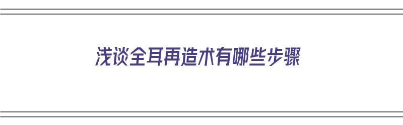 浅谈全耳再造术有哪些步骤（浅谈全耳再造术有哪些步骤）