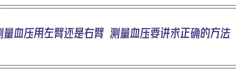 测量血压用左臂还是右臂 测量血压要讲求正确的方法（测量血压时用左臂还是右臂）