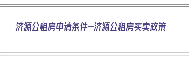 济源公租房申请条件-济源公租房买卖政策（济源2021年公租房申请新政策）