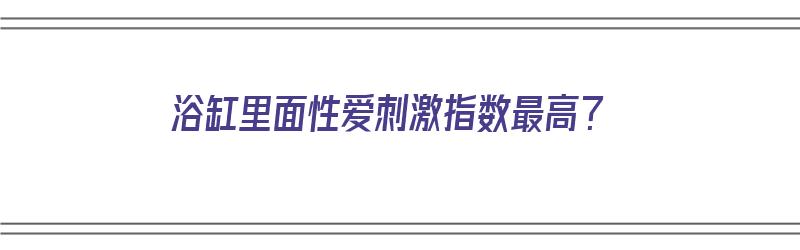 浴缸里面性爱刺激指数最高？（浴缸里的惊叹:256道让你恍然大悟的趣题）