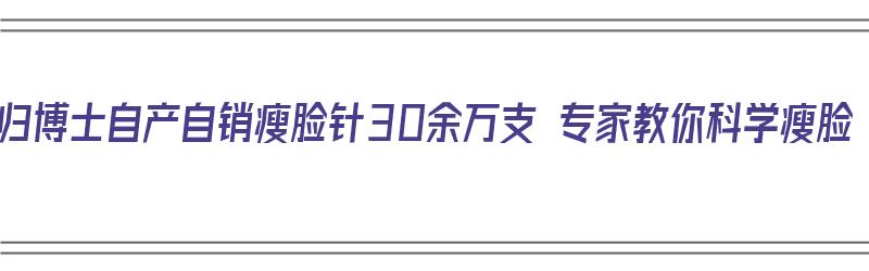 海归博士自产自销瘦脸针30余万支 专家教你科学瘦脸