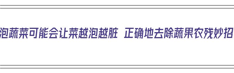 浸泡蔬菜可能会让菜越泡越脏 正确地去除蔬果农残妙招（浸泡蔬菜用什么好）