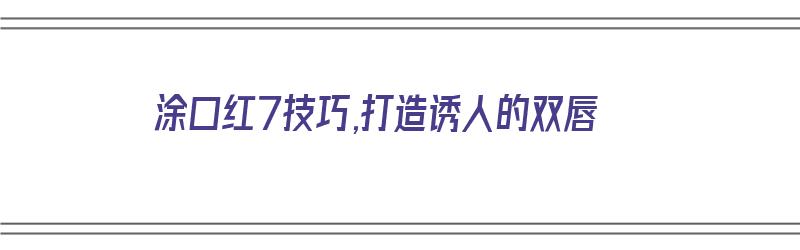 涂口红7技巧,打造诱人的双唇（涂口红的小技巧）