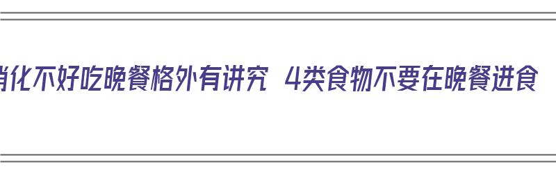 消化不好吃晚餐格外有讲究 4类食物不要在晚餐进食