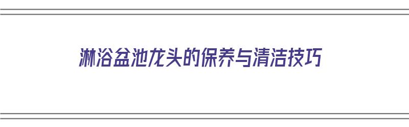 淋浴盆池龙头的保养与清洁技巧（淋浴盆池龙头的保养与清洁技巧视频）