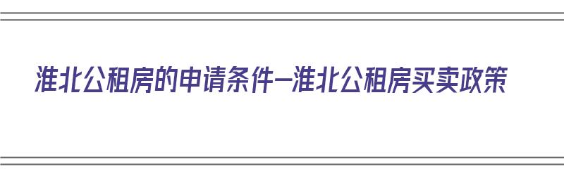 淮北公租房的申请条件-淮北公租房买卖政策（淮北公租房申请条件2021）