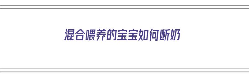 混合喂养的宝宝如何断奶（混合喂养的宝宝如何断奶粉呢）