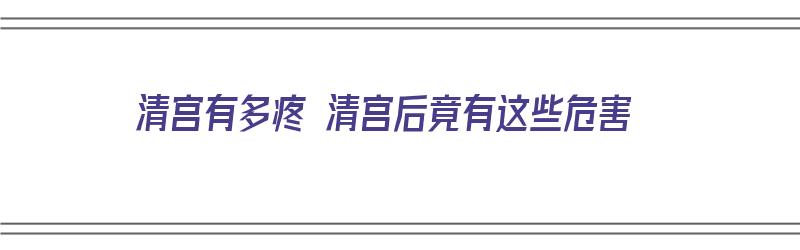 清宫有多疼 清宫后竟有这些危害（清宫有多痛?）