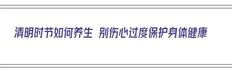 清明时节如何养生 别伤心过度保护身体健康（清明时节怎样养生）