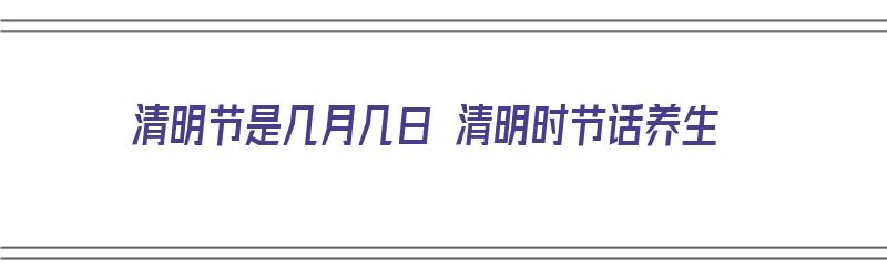 清明节是几月几日 清明时节话养生（清明节是几月几日!）