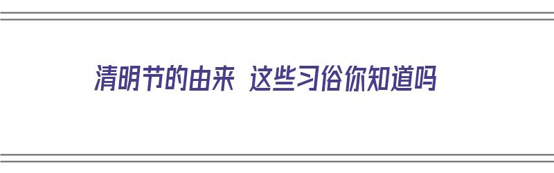 清明节的由来 这些习俗你知道吗（清明节的由来和来历介绍）