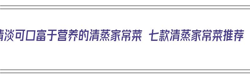 清淡可口富于营养的清蒸家常菜 七款清蒸家常菜推荐（清蒸家常菜谱）