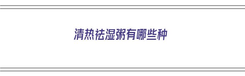 清热祛湿粥有哪些种（清热祛湿粥有哪些种类）