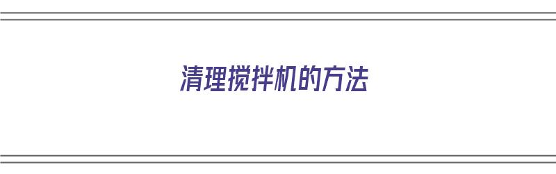 清理搅拌机的方法（清理搅拌机的方法视频）