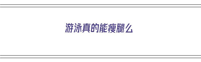 游泳真的能瘦腿么（游泳真的能瘦腿么吗）