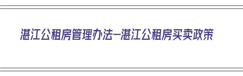 湛江公租房管理办法-湛江公租房买卖政策（湛江公租房2021年最新通知）